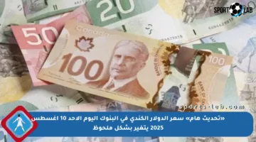 «تحديث هام» سعر الدولار الكندي في البنوك اليوم الأحد 10 أغسطس 2025 يتغير بشكل ملحوظ